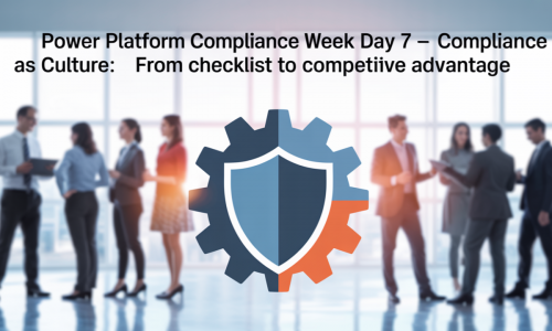 Power Platform Compliance Week Day 7 – Compliance as a Culture: From Checklist to Competitive Advantage